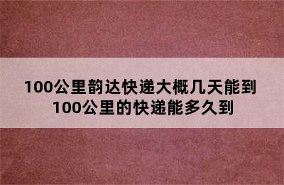 100公里韵达快递大概几天能到 100公里的快递能多久到